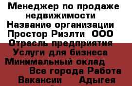 Менеджер по продаже недвижимости › Название организации ­ Простор-Риэлти, ООО › Отрасль предприятия ­ Услуги для бизнеса › Минимальный оклад ­ 150 000 - Все города Работа » Вакансии   . Адыгея респ.,Адыгейск г.